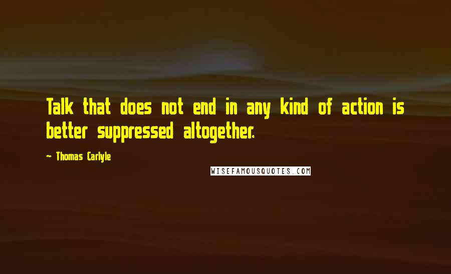 Thomas Carlyle Quotes: Talk that does not end in any kind of action is better suppressed altogether.