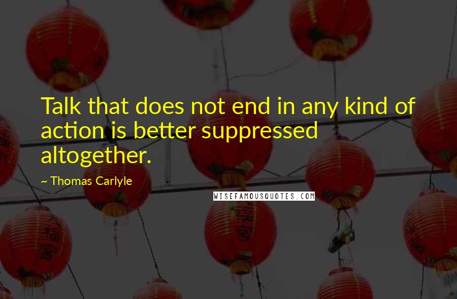 Thomas Carlyle Quotes: Talk that does not end in any kind of action is better suppressed altogether.