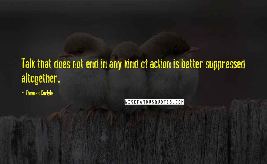 Thomas Carlyle Quotes: Talk that does not end in any kind of action is better suppressed altogether.