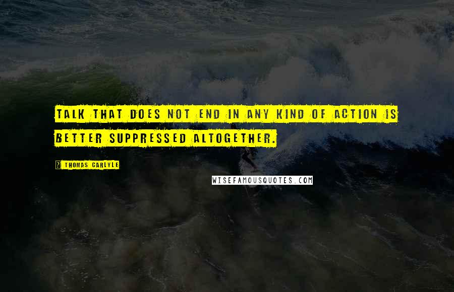 Thomas Carlyle Quotes: Talk that does not end in any kind of action is better suppressed altogether.