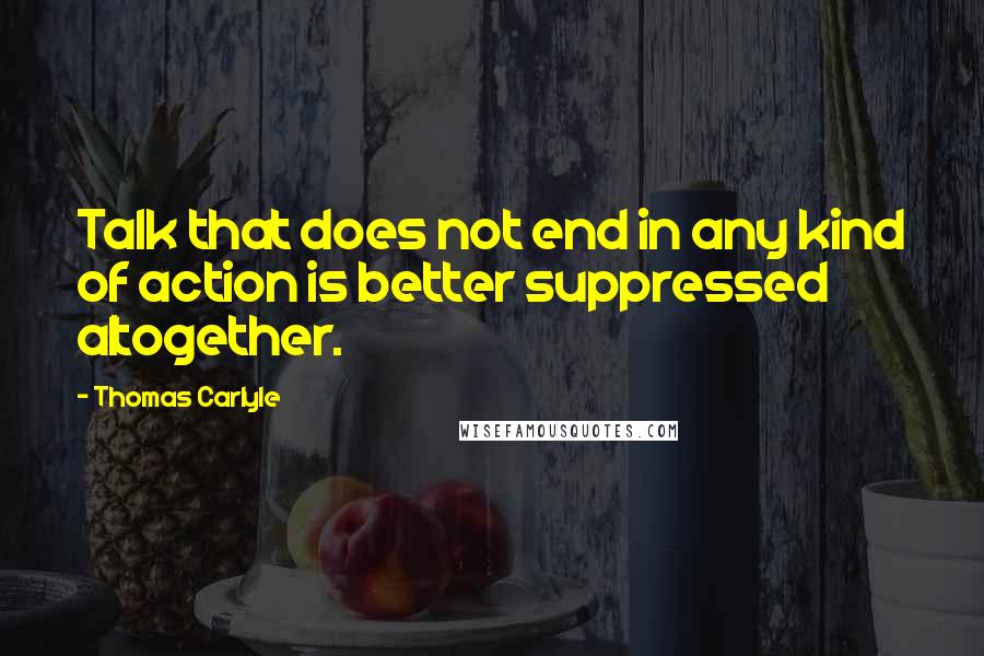 Thomas Carlyle Quotes: Talk that does not end in any kind of action is better suppressed altogether.