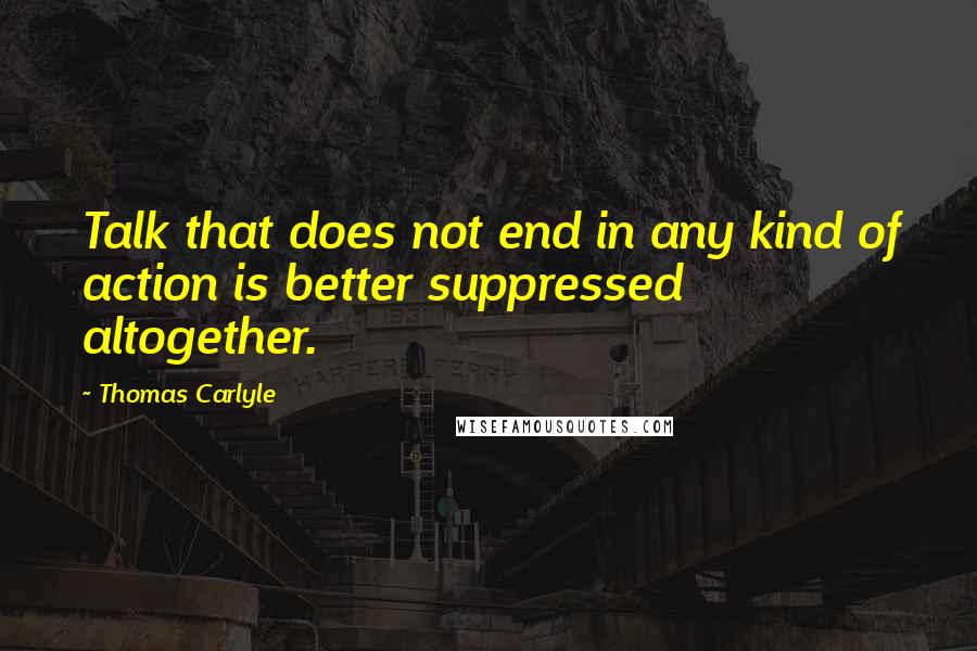 Thomas Carlyle Quotes: Talk that does not end in any kind of action is better suppressed altogether.