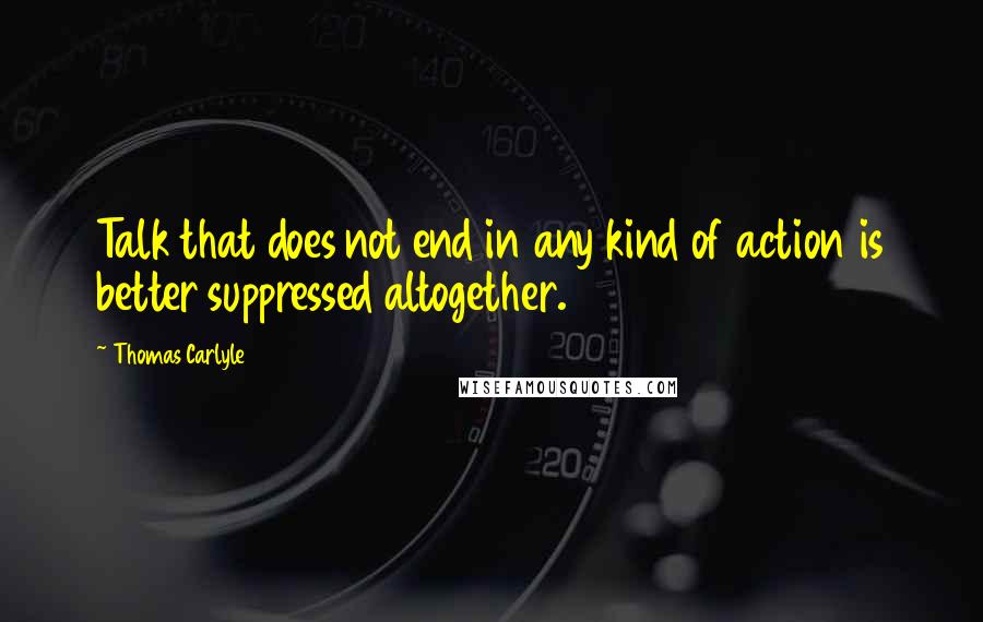 Thomas Carlyle Quotes: Talk that does not end in any kind of action is better suppressed altogether.