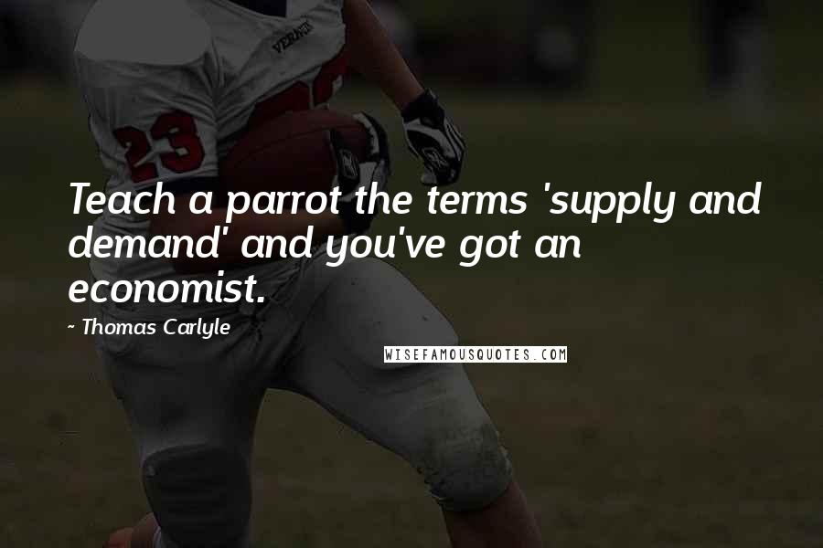 Thomas Carlyle Quotes: Teach a parrot the terms 'supply and demand' and you've got an economist.