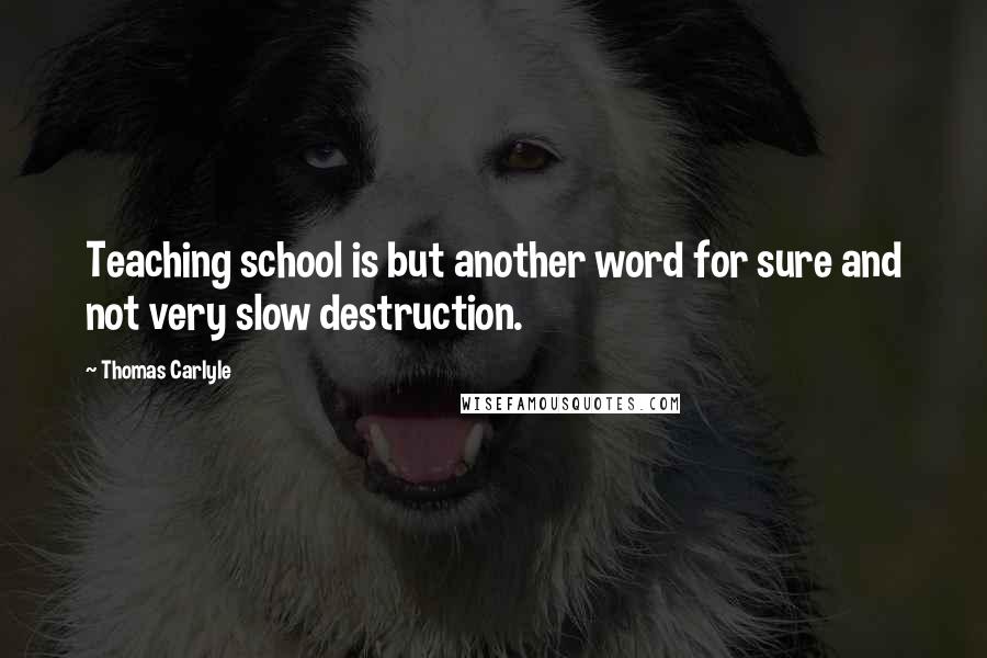 Thomas Carlyle Quotes: Teaching school is but another word for sure and not very slow destruction.