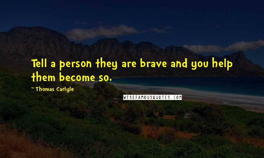 Thomas Carlyle Quotes: Tell a person they are brave and you help them become so.