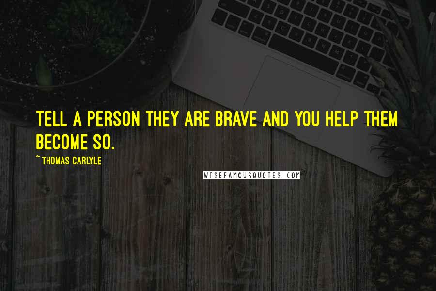 Thomas Carlyle Quotes: Tell a person they are brave and you help them become so.