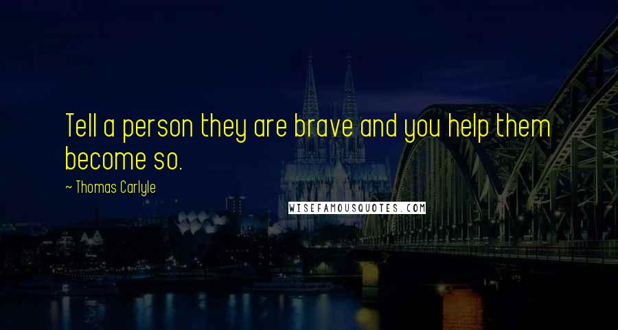 Thomas Carlyle Quotes: Tell a person they are brave and you help them become so.