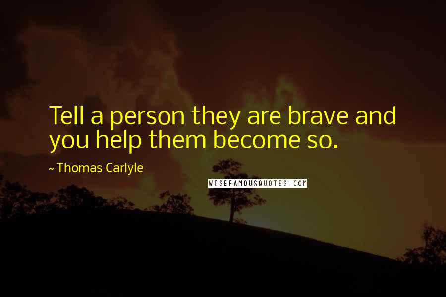 Thomas Carlyle Quotes: Tell a person they are brave and you help them become so.