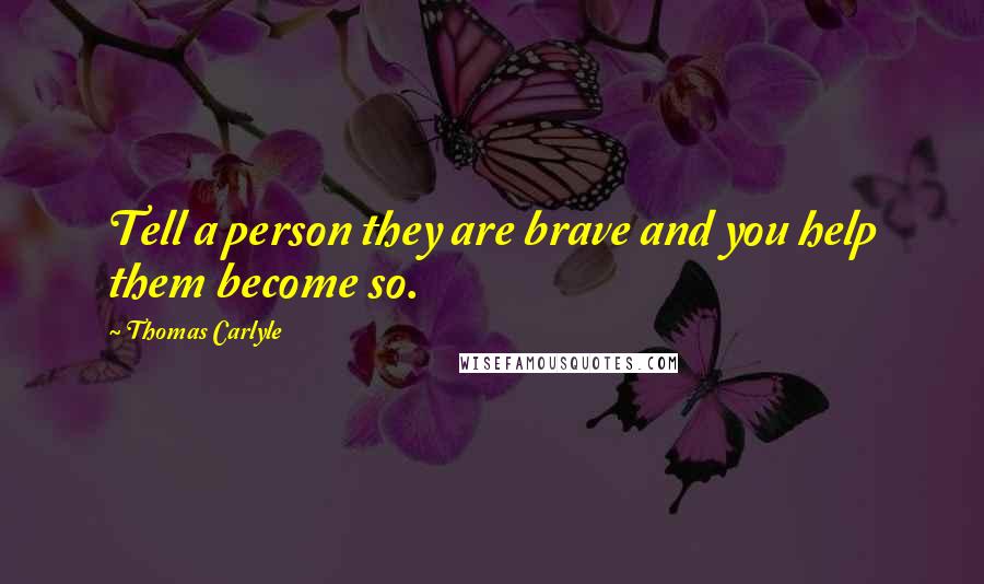 Thomas Carlyle Quotes: Tell a person they are brave and you help them become so.