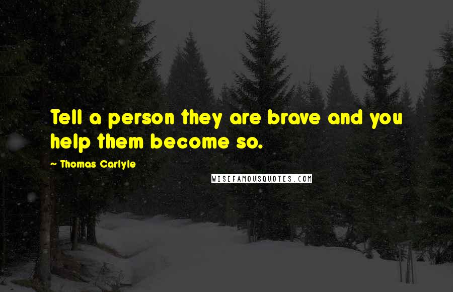 Thomas Carlyle Quotes: Tell a person they are brave and you help them become so.