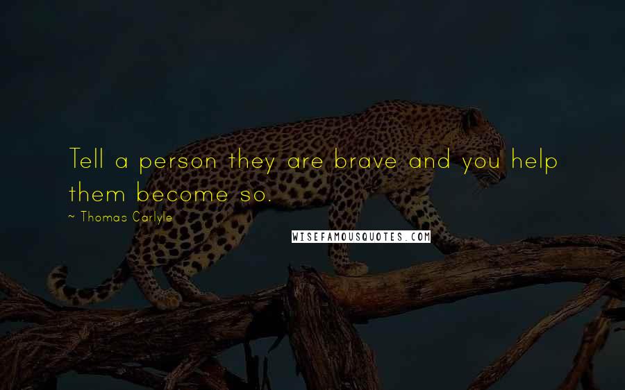 Thomas Carlyle Quotes: Tell a person they are brave and you help them become so.