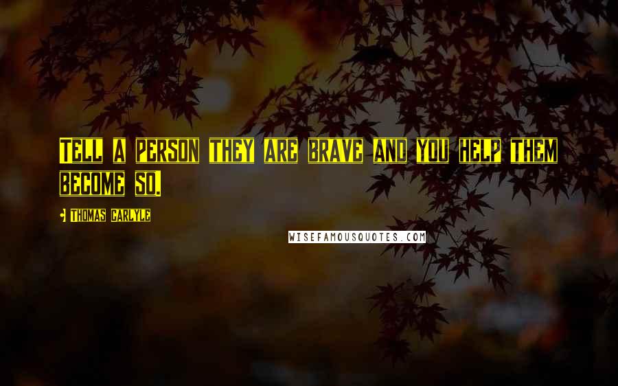 Thomas Carlyle Quotes: Tell a person they are brave and you help them become so.