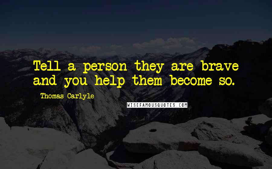 Thomas Carlyle Quotes: Tell a person they are brave and you help them become so.