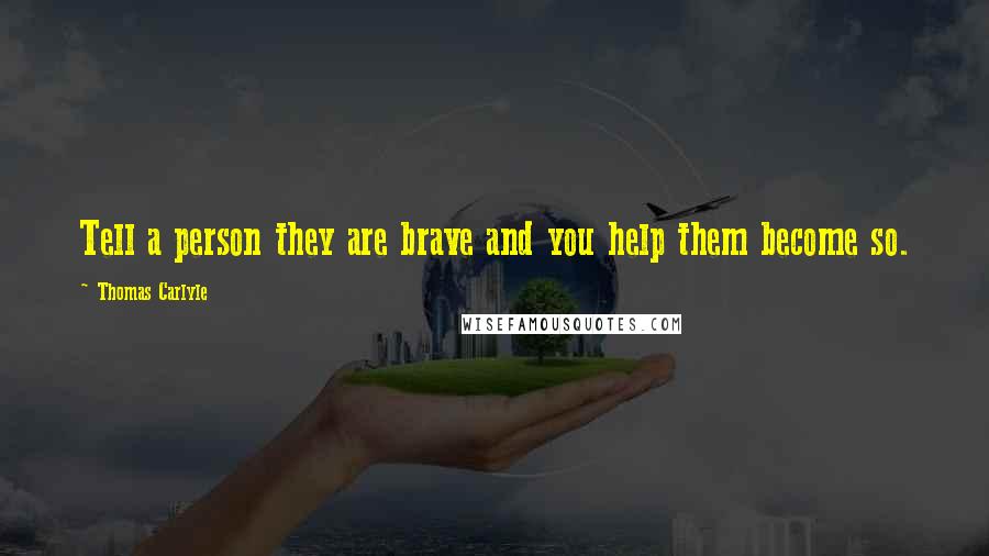 Thomas Carlyle Quotes: Tell a person they are brave and you help them become so.