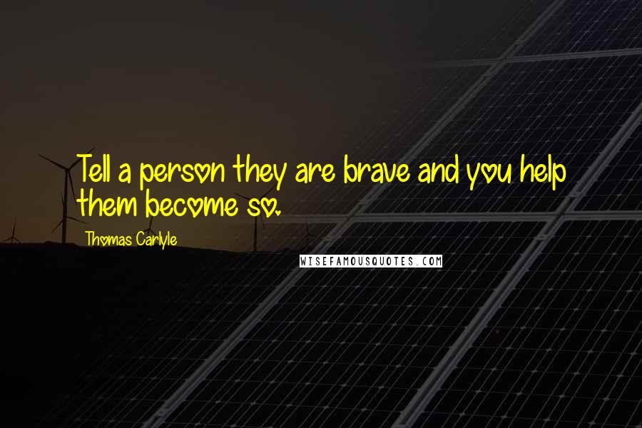 Thomas Carlyle Quotes: Tell a person they are brave and you help them become so.