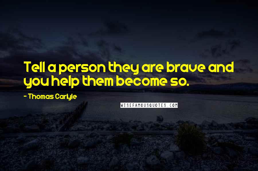 Thomas Carlyle Quotes: Tell a person they are brave and you help them become so.