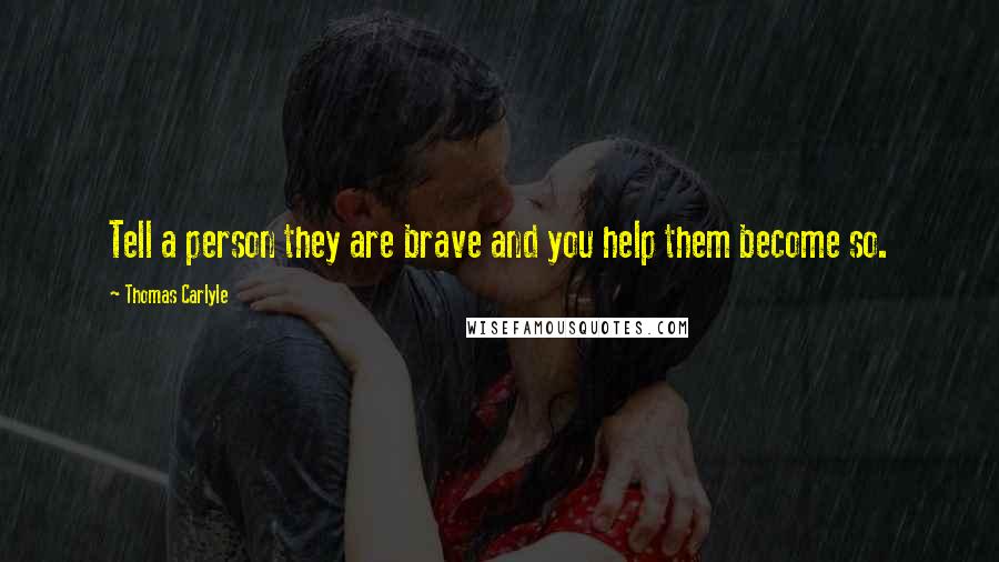 Thomas Carlyle Quotes: Tell a person they are brave and you help them become so.