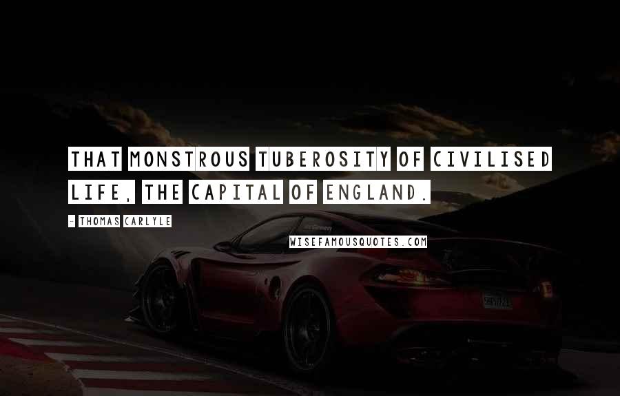 Thomas Carlyle Quotes: That monstrous tuberosity of civilised life, the capital of England.