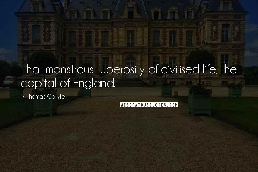 Thomas Carlyle Quotes: That monstrous tuberosity of civilised life, the capital of England.