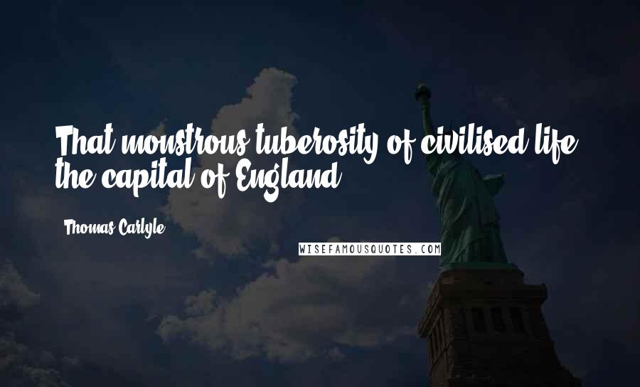 Thomas Carlyle Quotes: That monstrous tuberosity of civilised life, the capital of England.