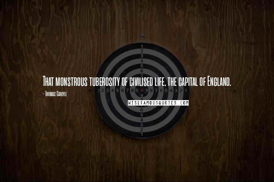 Thomas Carlyle Quotes: That monstrous tuberosity of civilised life, the capital of England.
