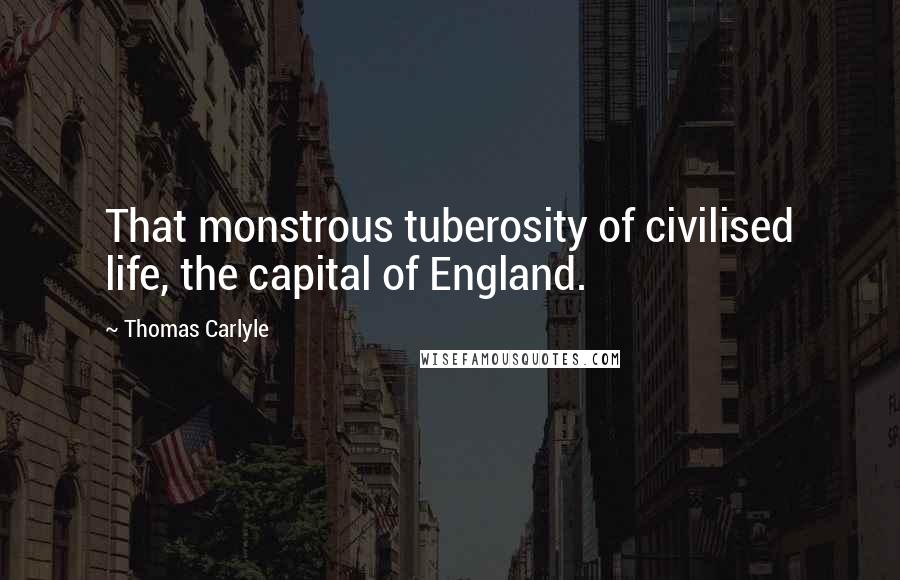 Thomas Carlyle Quotes: That monstrous tuberosity of civilised life, the capital of England.