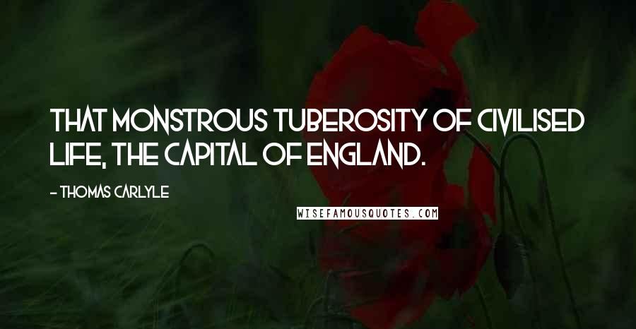 Thomas Carlyle Quotes: That monstrous tuberosity of civilised life, the capital of England.