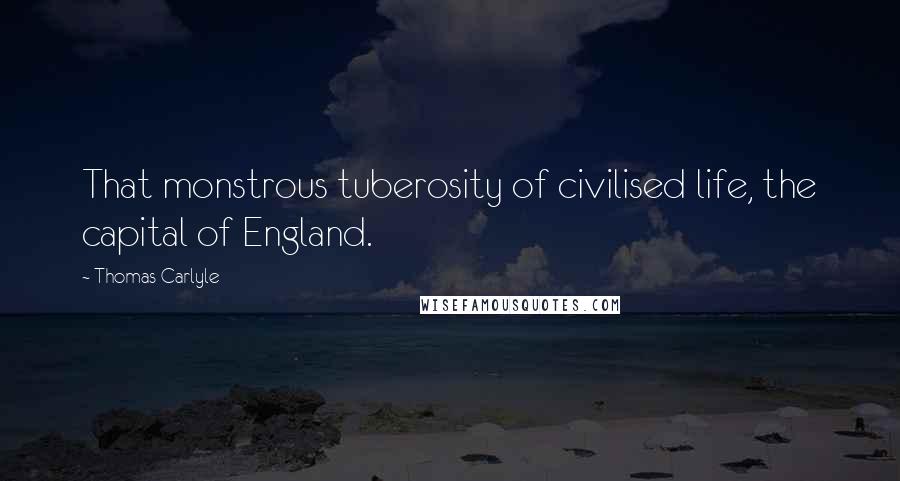 Thomas Carlyle Quotes: That monstrous tuberosity of civilised life, the capital of England.