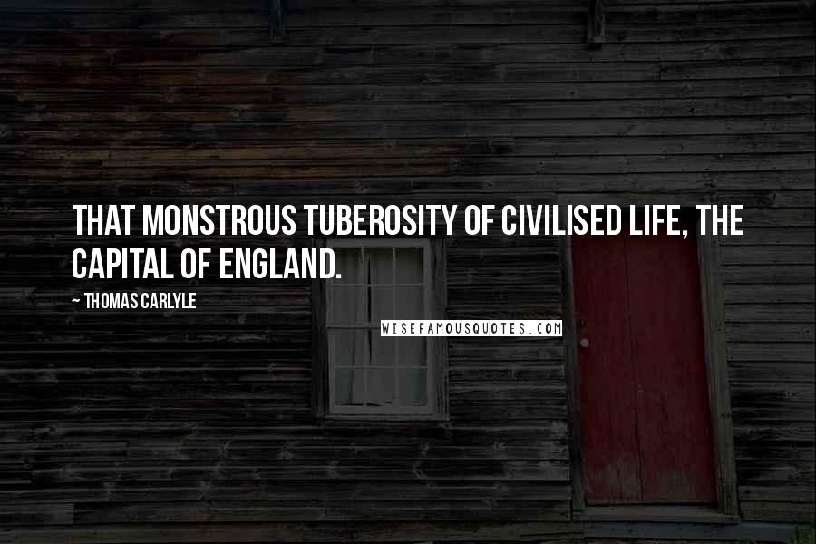 Thomas Carlyle Quotes: That monstrous tuberosity of civilised life, the capital of England.