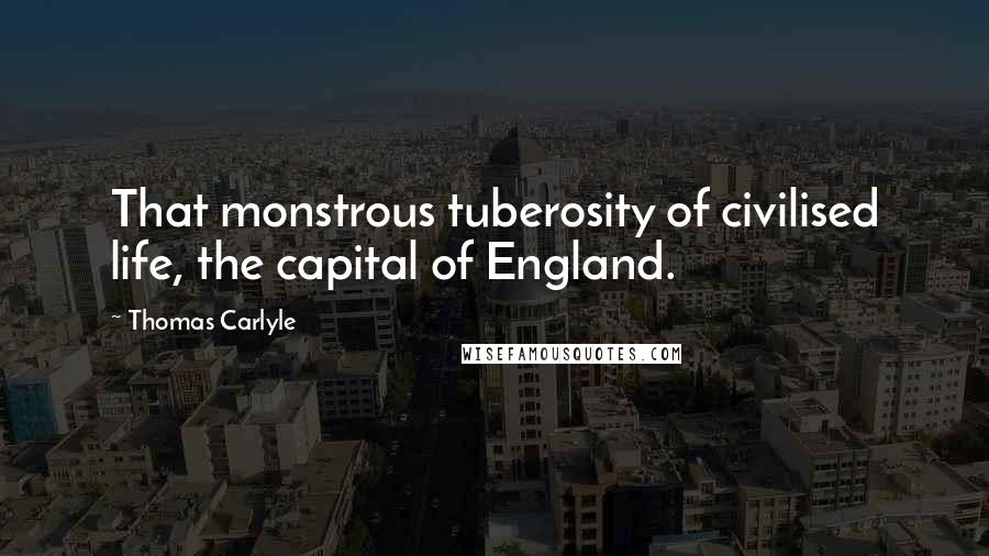 Thomas Carlyle Quotes: That monstrous tuberosity of civilised life, the capital of England.