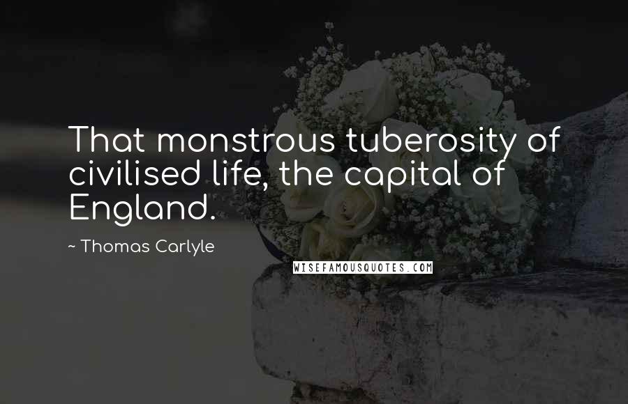 Thomas Carlyle Quotes: That monstrous tuberosity of civilised life, the capital of England.