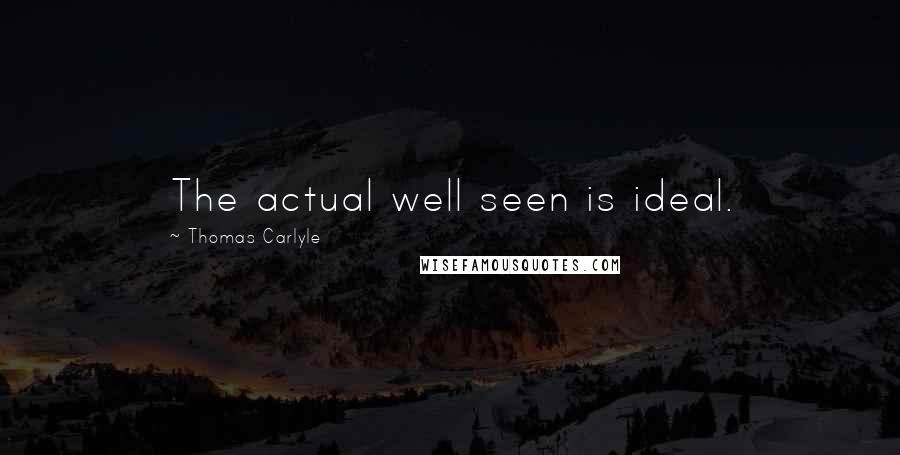 Thomas Carlyle Quotes: The actual well seen is ideal.