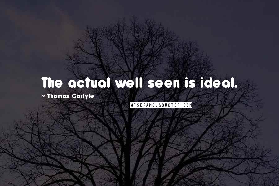 Thomas Carlyle Quotes: The actual well seen is ideal.