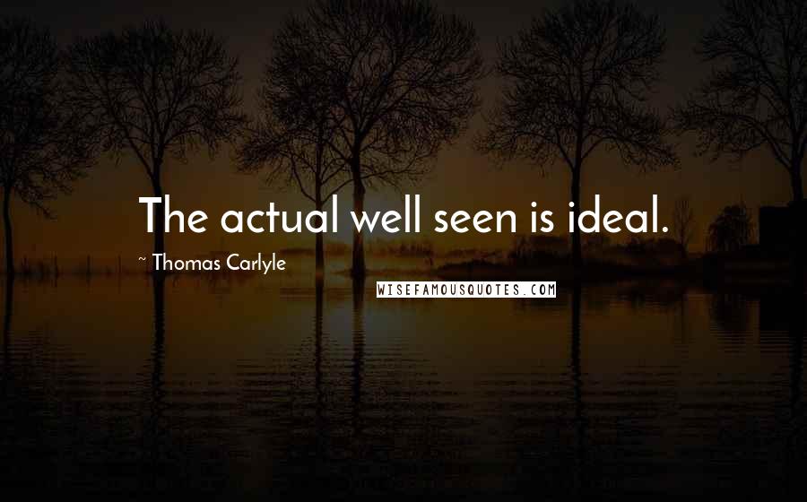 Thomas Carlyle Quotes: The actual well seen is ideal.