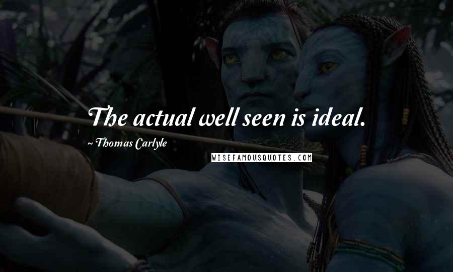 Thomas Carlyle Quotes: The actual well seen is ideal.