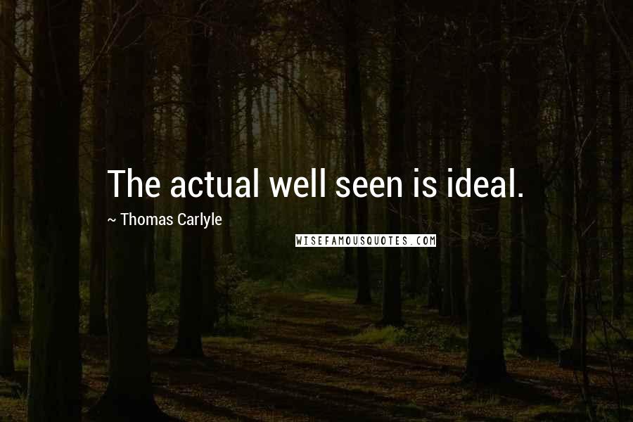 Thomas Carlyle Quotes: The actual well seen is ideal.