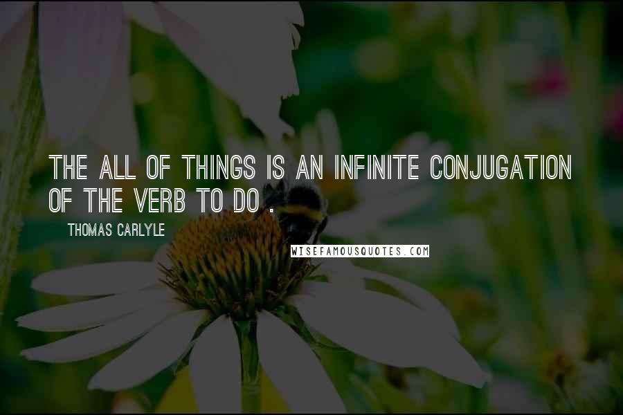 Thomas Carlyle Quotes: The All of Things is an infinite conjugation of the verb To do .