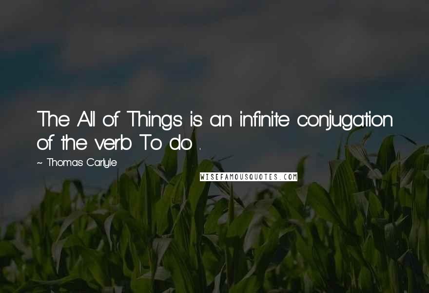 Thomas Carlyle Quotes: The All of Things is an infinite conjugation of the verb To do .