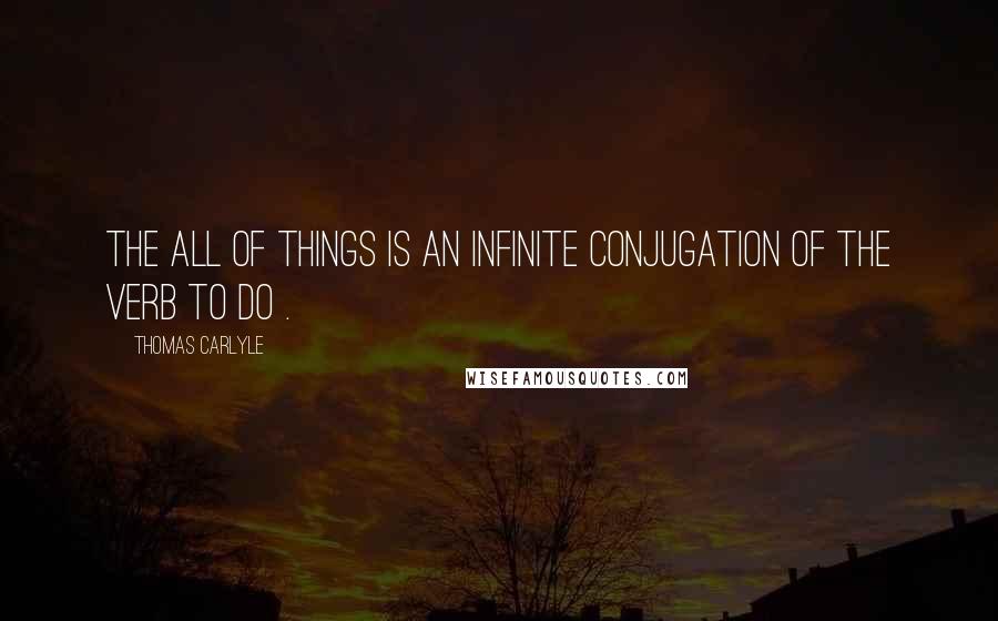 Thomas Carlyle Quotes: The All of Things is an infinite conjugation of the verb To do .