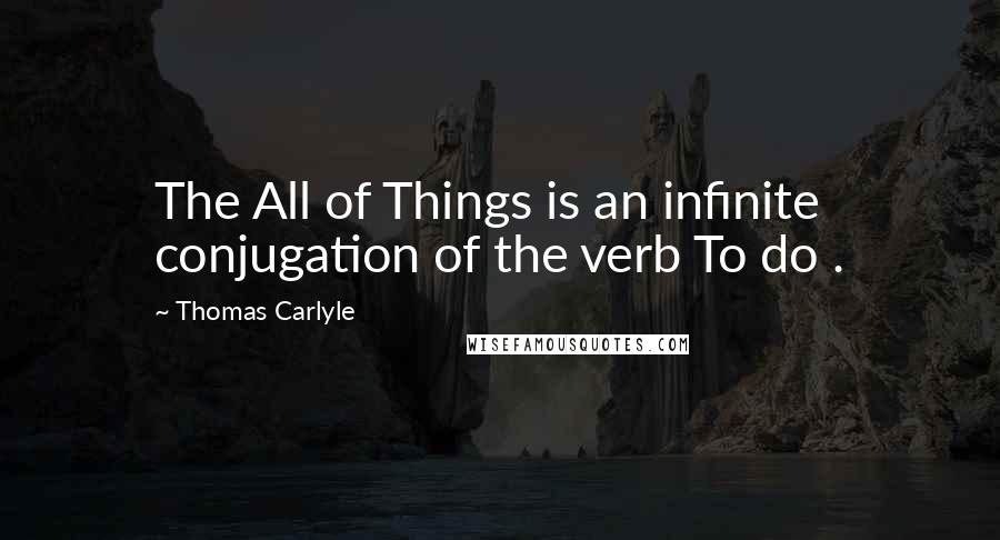 Thomas Carlyle Quotes: The All of Things is an infinite conjugation of the verb To do .