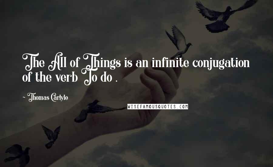Thomas Carlyle Quotes: The All of Things is an infinite conjugation of the verb To do .