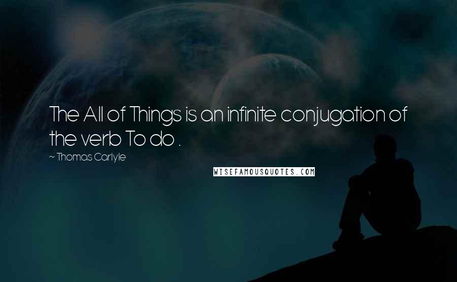 Thomas Carlyle Quotes: The All of Things is an infinite conjugation of the verb To do .