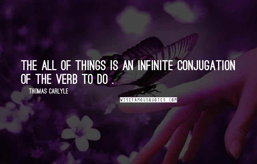 Thomas Carlyle Quotes: The All of Things is an infinite conjugation of the verb To do .