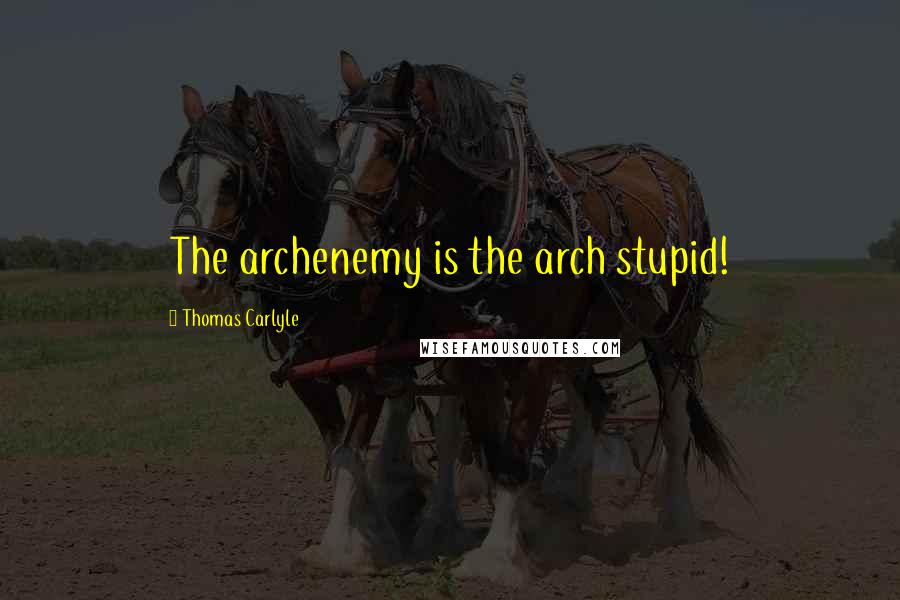 Thomas Carlyle Quotes: The archenemy is the arch stupid!