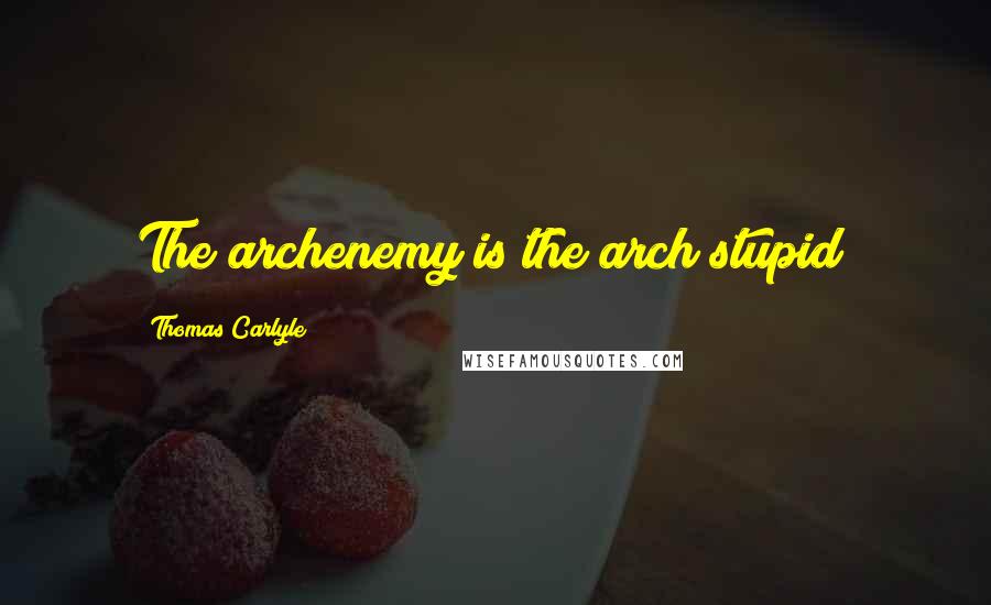 Thomas Carlyle Quotes: The archenemy is the arch stupid!