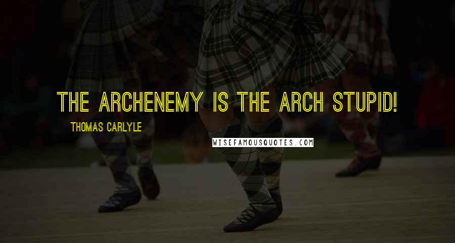 Thomas Carlyle Quotes: The archenemy is the arch stupid!