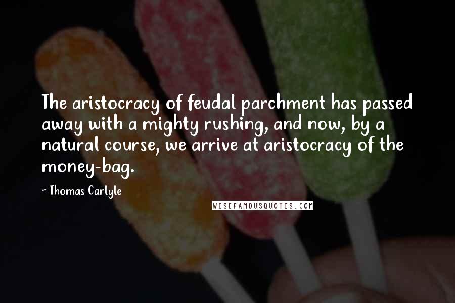 Thomas Carlyle Quotes: The aristocracy of feudal parchment has passed away with a mighty rushing, and now, by a natural course, we arrive at aristocracy of the money-bag.