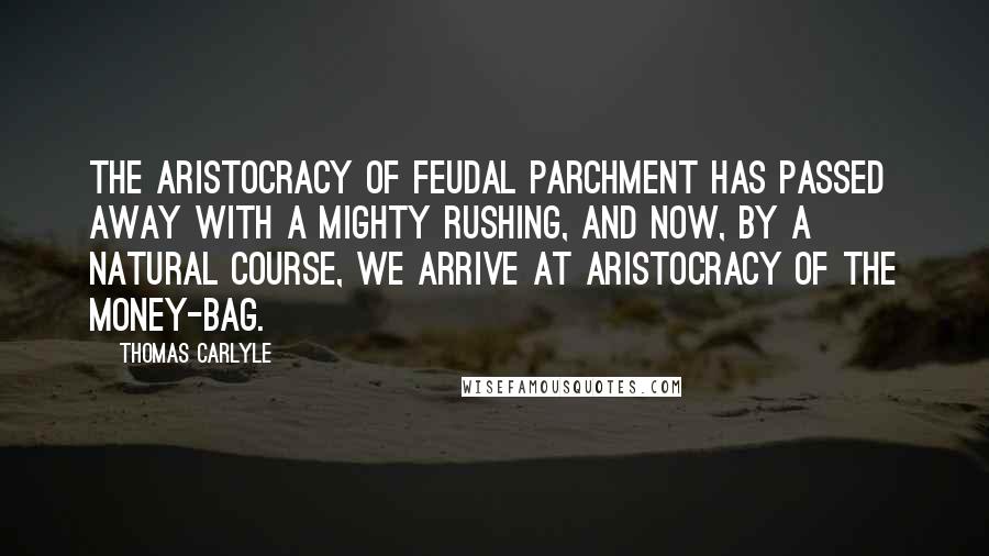 Thomas Carlyle Quotes: The aristocracy of feudal parchment has passed away with a mighty rushing, and now, by a natural course, we arrive at aristocracy of the money-bag.