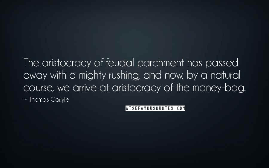 Thomas Carlyle Quotes: The aristocracy of feudal parchment has passed away with a mighty rushing, and now, by a natural course, we arrive at aristocracy of the money-bag.